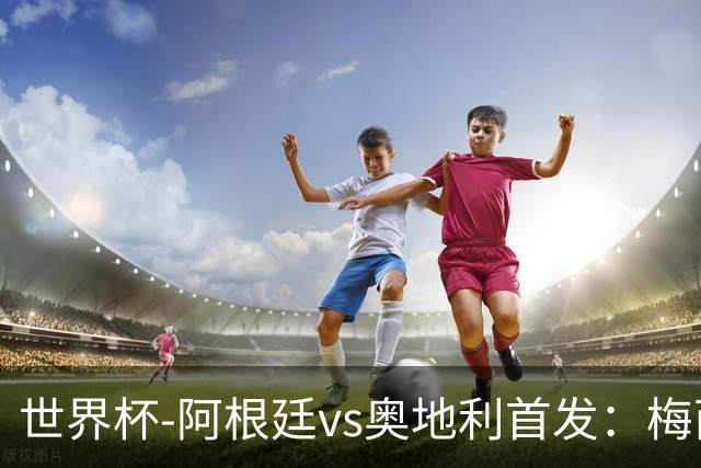世界杯-阿根廷vs奥地利首发：梅西搭档劳塔罗 莫利纳阿尔马达出战